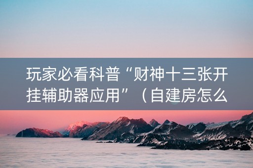 玩家必看科普“财神十三张开挂辅助器应用”（自建房怎么赢)