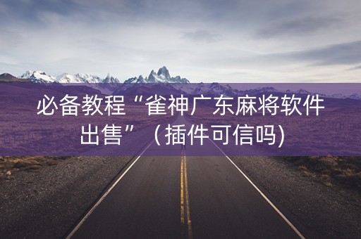 必备教程“雀神广东麻将软件出售”（插件可信吗)