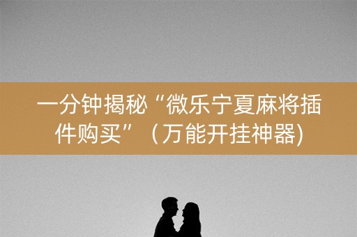 一分钟揭秘“微乐宁夏麻将插件购买”（万能开挂神器)