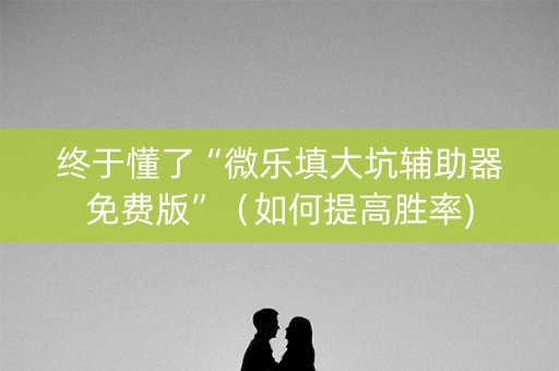 终于懂了“微乐填大坑辅助器免费版”（如何提高胜率)
