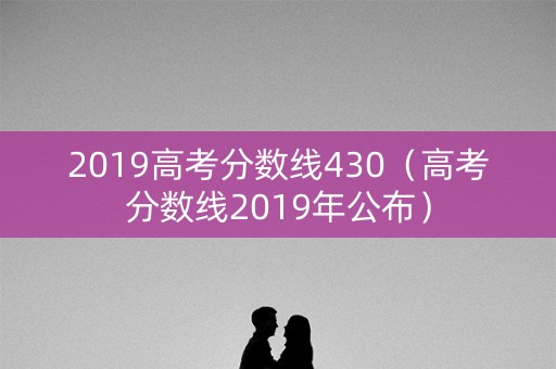 2019高考分数线430（高考分数线2019年公布）