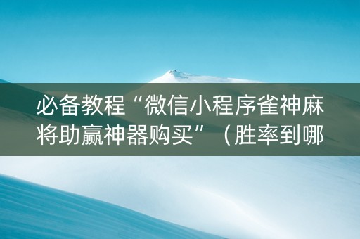 必备教程“微信小程序雀神麻将助赢神器购买”（胜率到哪调)