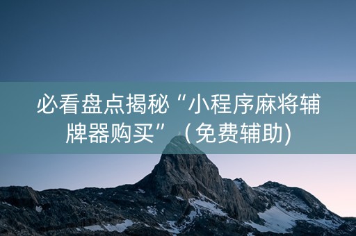 必看盘点揭秘“小程序麻将辅牌器购买”（免费辅助)