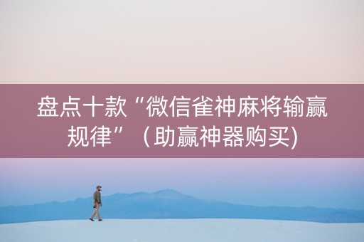 盘点十款“微信雀神麻将输赢规律”（助赢神器购买)