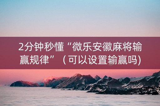 2分钟秒懂“微乐安徽麻将输赢规律”（可以设置输赢吗)