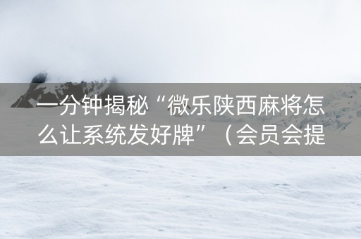 一分钟揭秘“微乐陕西麻将怎么让系统发好牌”（会员会提高胜率吗)