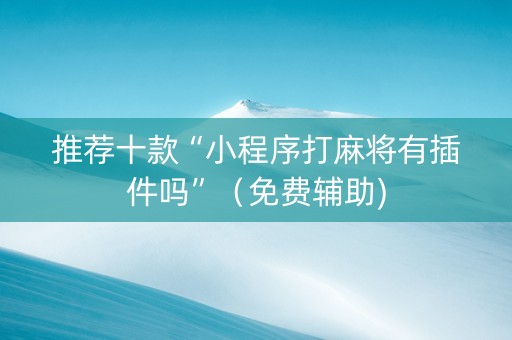 推荐十款“小程序打麻将有插件吗”（免费辅助)
