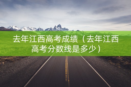 去年江西高考成绩（去年江西高考分数线是多少）