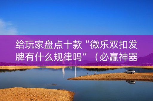 给玩家盘点十款“微乐双扣发牌有什么规律吗”（必赢神器免费安装)