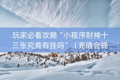 玩家必看攻略“小程序财神十三张究竟有挂吗”（充值会提高胜率么)