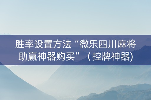 胜率设置方法“微乐四川麻将助赢神器购买”（控牌神器)