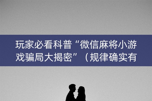 玩家必看科普“微信麻将小游戏骗局大揭密”（规律确实有挂)