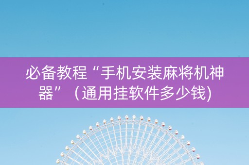 必备教程“手机安装麻将机神器”（通用挂软件多少钱)