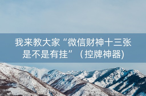 我来教大家“微信财神十三张是不是有挂”（控牌神器)