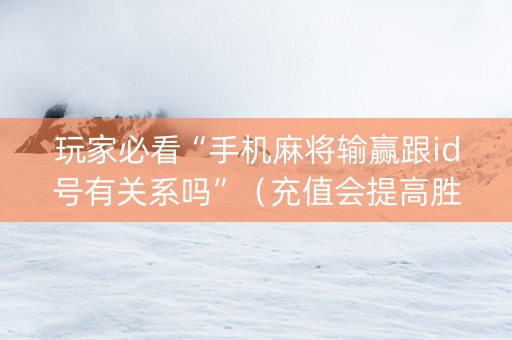玩家必看“手机麻将输赢跟id号有关系吗”（充值会提高胜率么)