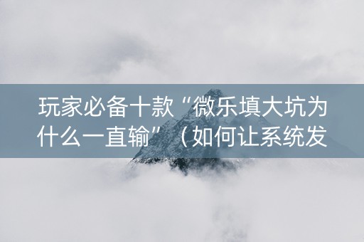 玩家必备十款“微乐填大坑为什么一直输”（如何让系统发好牌)