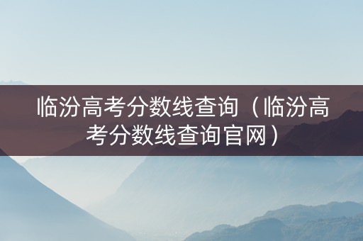 临汾高考分数线查询（临汾高考分数线查询官网）