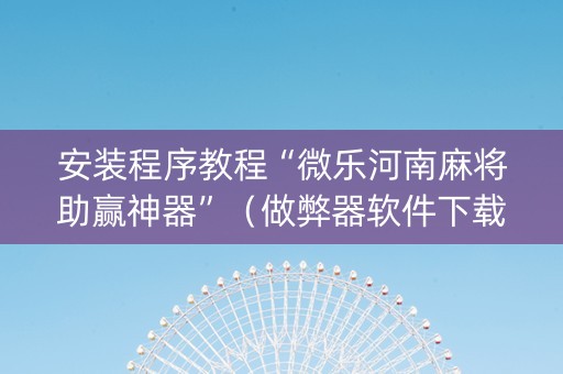 安装程序教程“微乐河南麻将助赢神器”（做弊器软件下载)