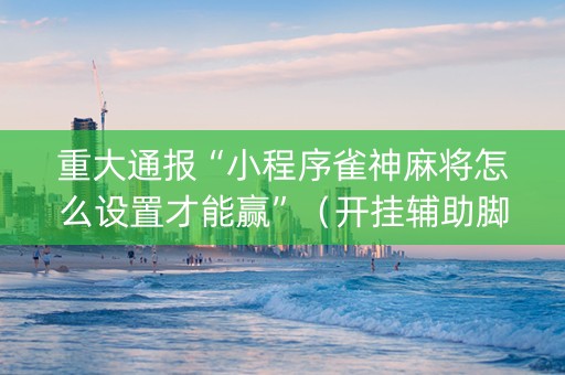 重大通报“小程序雀神麻将怎么设置才能赢”（开挂辅助脚本)