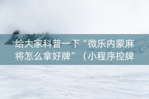 给大家科普一下“微乐内蒙麻将怎么拿好牌”（小程序控牌器)