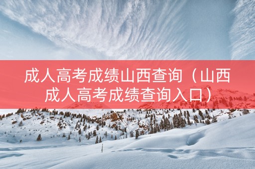 成人高考成绩山西查询（山西成人高考成绩查询入口）