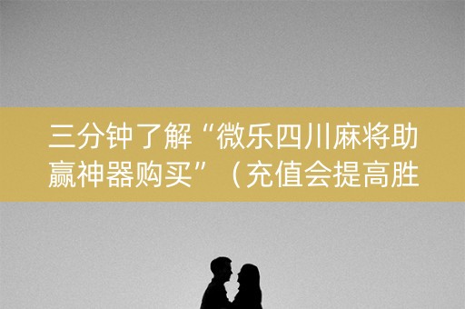 三分钟了解“微乐四川麻将助赢神器购买”（充值会提高胜率么)