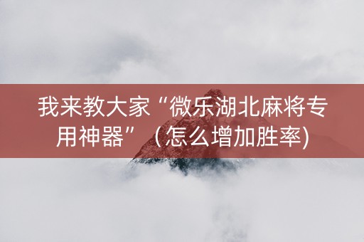 我来教大家“微乐湖北麻将专用神器”（怎么增加胜率)