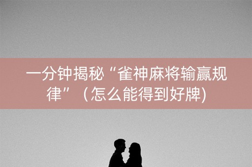 一分钟揭秘“雀神麻将输赢规律”（怎么能得到好牌)