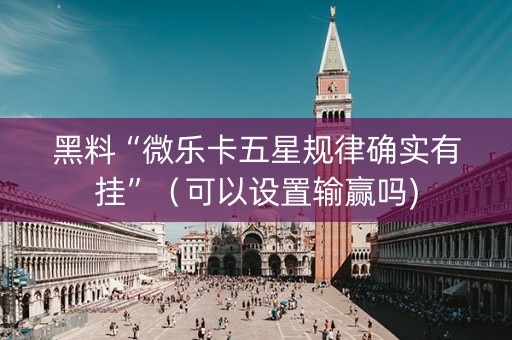 黑料“微乐卡五星规律确实有挂”（可以设置输赢吗)