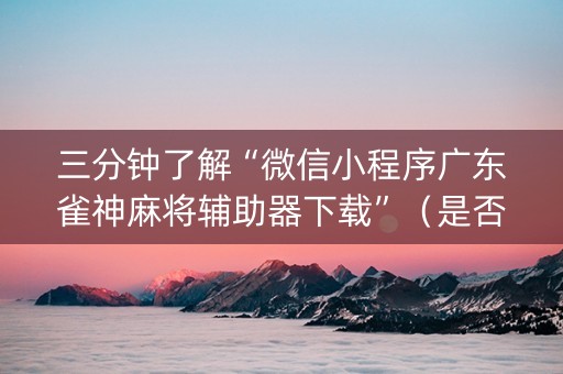 三分钟了解“微信小程序广东雀神麻将辅助器下载”（是否能开挂)