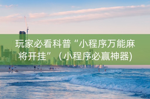 玩家必看科普“小程序万能麻将开挂”（小程序必赢神器)