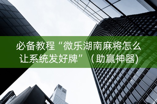 必备教程“微乐湖南麻将怎么让系统发好牌”（助赢神器)