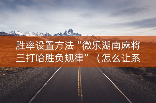 胜率设置方法“微乐湖南麻将三打哈胜负规律”（怎么让系统给你发好牌)