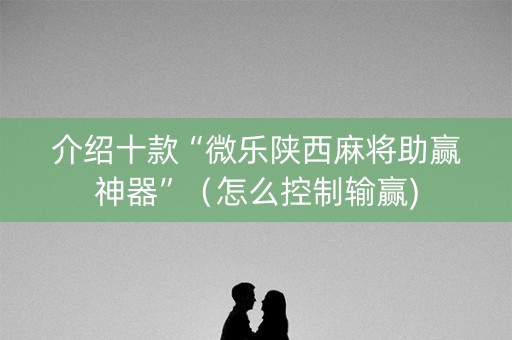 介绍十款“微乐陕西麻将助赢神器”（怎么控制输赢)