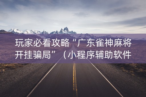 玩家必看攻略“广东雀神麻将开挂骗局”（小程序辅助软件)