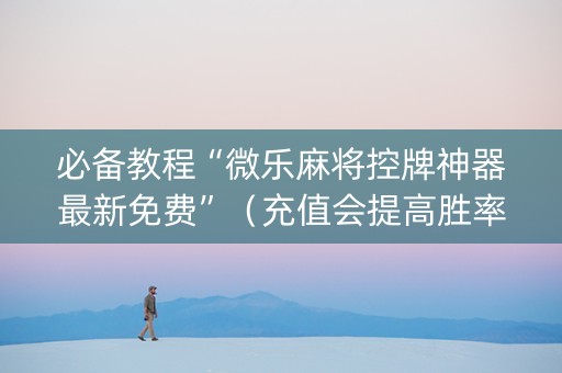 必备教程“微乐麻将控牌神器最新免费”（充值会提高胜率么)