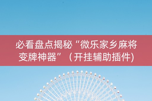 必看盘点揭秘“微乐家乡麻将变牌神器”（开挂辅助插件)