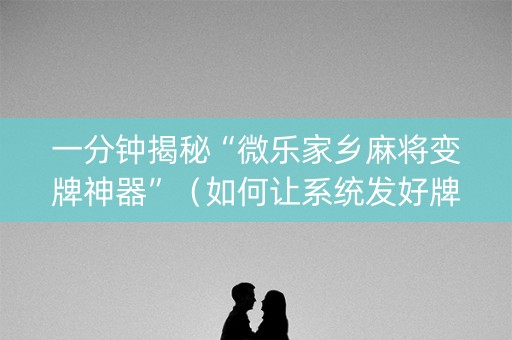 一分钟揭秘“微乐家乡麻将变牌神器”（如何让系统发好牌)