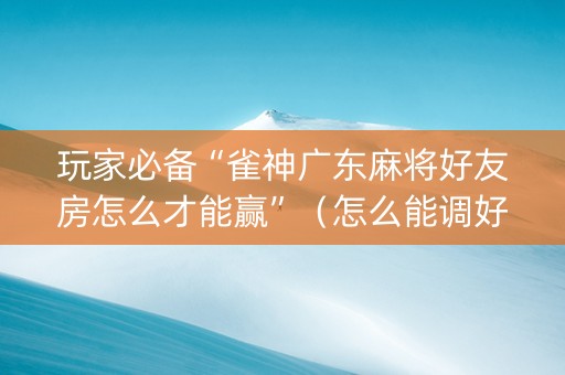 玩家必备“雀神广东麻将好友房怎么才能赢”（怎么能调好牌)