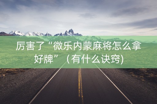 厉害了“微乐内蒙麻将怎么拿好牌”（有什么诀窍)