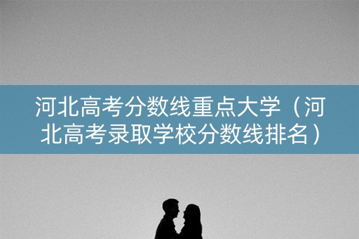 河北高考分数线重点大学（河北高考录取学校分数线排名）