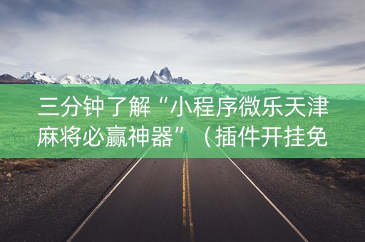 三分钟了解“小程序微乐天津麻将必赢神器”（插件开挂免费AI)