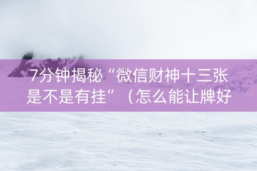 7分钟揭秘“微信财神十三张是不是有挂”（怎么能让牌好一点)