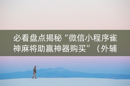 必看盘点揭秘“微信小程序雀神麻将助赢神器购买”（外辅工具)