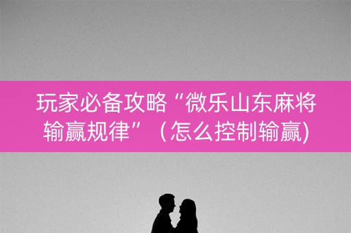 玩家必备攻略“微乐山东麻将输赢规律”（怎么控制输赢)