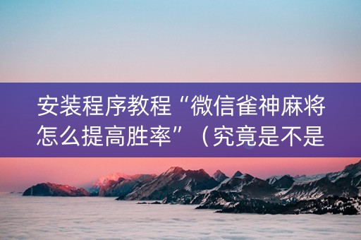 安装程序教程“微信雀神麻将怎么提高胜率”（究竟是不是有挂)