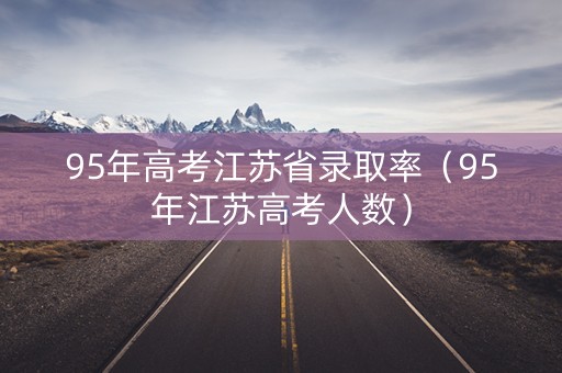 95年高考江苏省录取率（95年江苏高考人数）