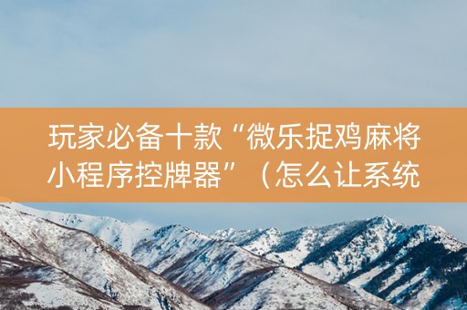 玩家必备十款“微乐捉鸡麻将小程序控牌器”（怎么让系统给自己好牌)