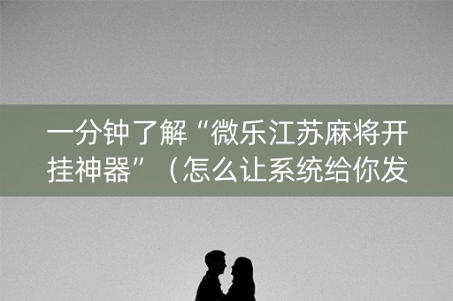 一分钟了解“微乐江苏麻将开挂神器”（怎么让系统给你发好牌)