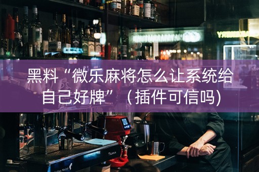 黑料“微乐麻将怎么让系统给自己好牌”（插件可信吗)